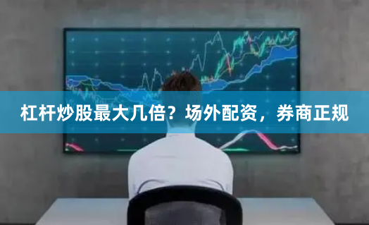 杠杆炒股最大几倍？场外配资，券商正规
