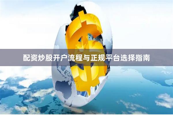 配资炒股开户流程与正规平台选择指南