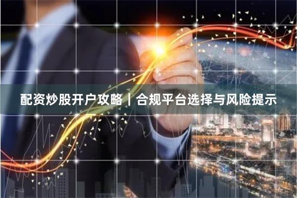 配资炒股开户攻略|合规平台选择与风险提示