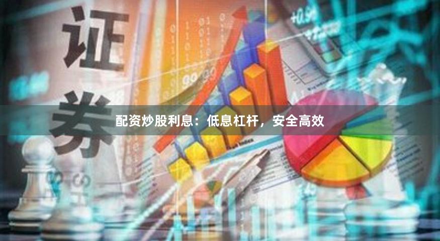 配资炒股利息：低息杠杆，安全高效