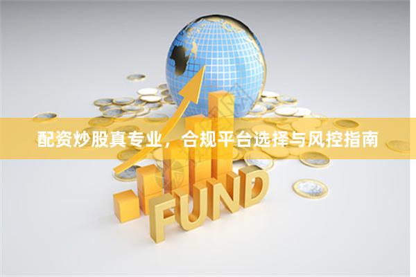 配资炒股真专业，合规平台选择与风控指南