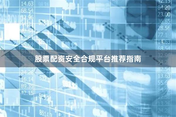 股票配资安全合规平台推荐指南