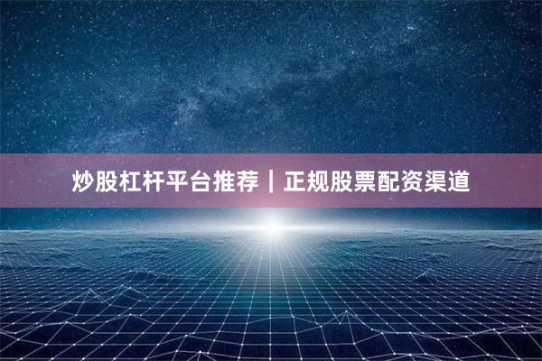 炒股杠杆平台推荐｜正规股票配资渠道