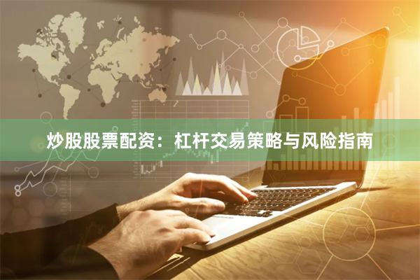 炒股股票配资：杠杆交易策略与风险指南