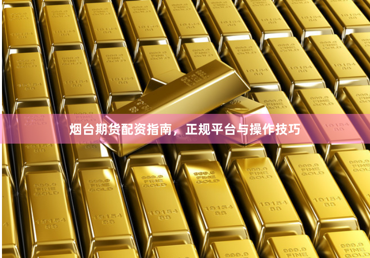 烟台期货配资指南，正规平台与操作技巧