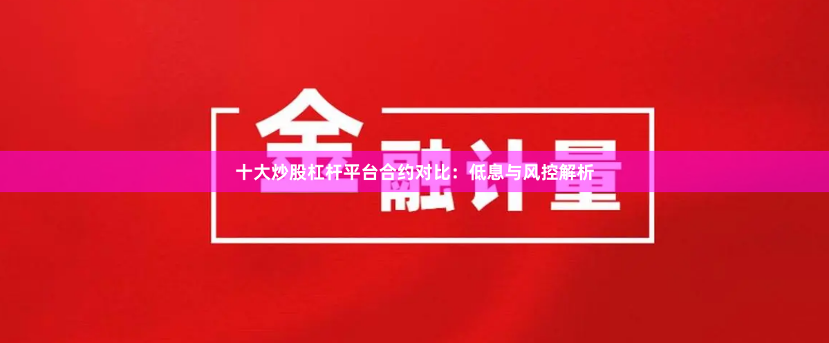 十大炒股杠杆平台合约对比：低息与风控解析