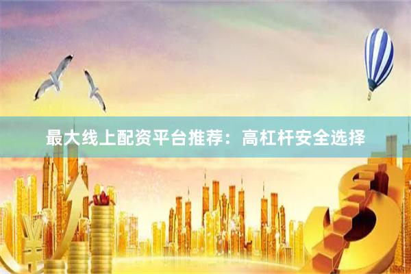 最大线上配资平台推荐：高杠杆安全选择