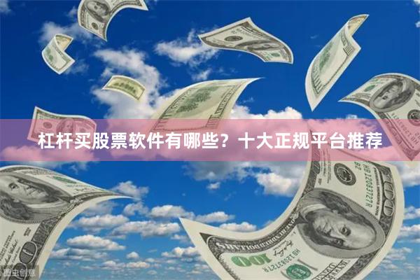 杠杆买股票软件有哪些？十大正规平台推荐
