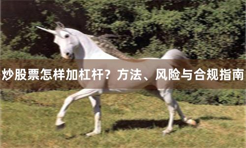 炒股票怎样加杠杆？方法、风险与合规指南