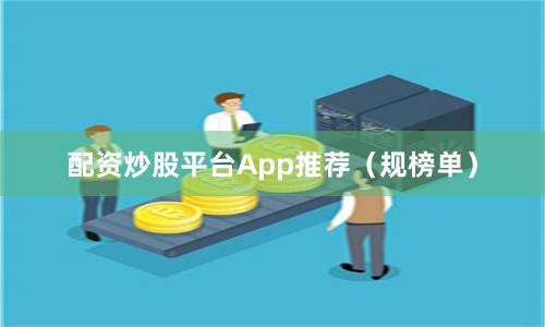 配资炒股平台App推荐（规榜单）