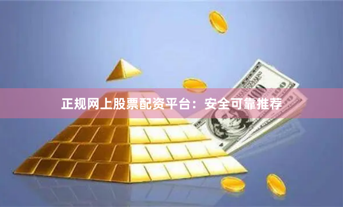 正规网上股票配资平台:安全可靠推荐