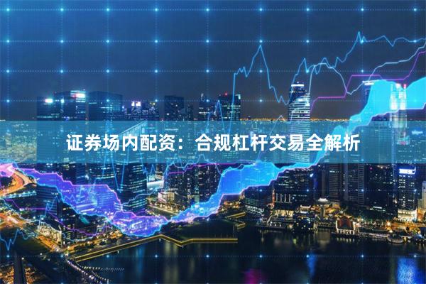证券场内配资：合规杠杆交易全解析