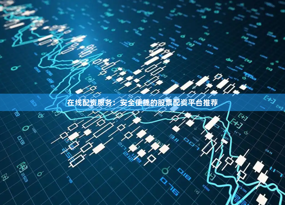 在线配资服务：安全便捷的股票配资平台推荐