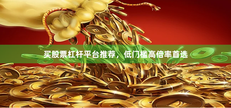 买股票杠杆平台推荐，低门槛高倍率首选