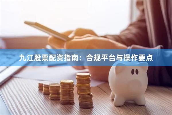 九江股票配资指南：合规平台与操作要点
