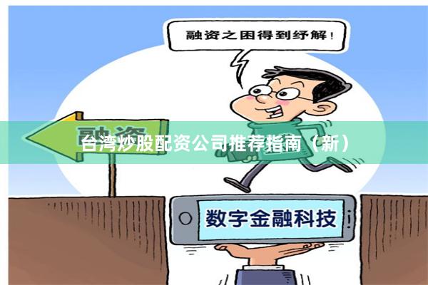 台湾炒股配资公司推荐指南（新）