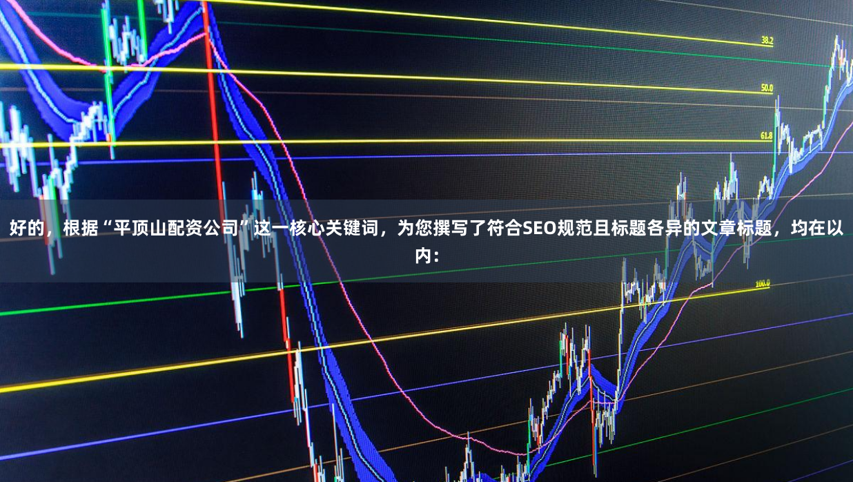 好的，根据“平顶山配资公司”这一核心关键词，为您撰写了符合SEO规范且标题各异的文章标题，均在以内：