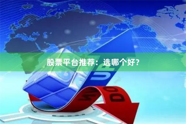 股票平台推荐：选哪个好？