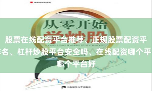 股票在线配资平台推荐、正规股票配资平台排名、杠杆炒股平台安全吗、在线配资哪个平台好