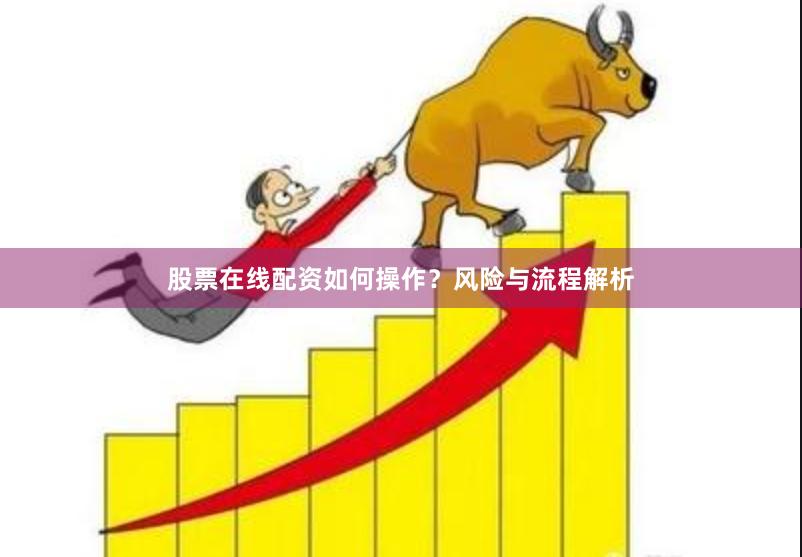 股票在线配资如何操作？风险与流程解析